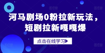 河马剧场0粉拉新玩法，短剧拉新嘎嘎爆-成可创学网
