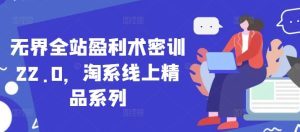 无界全站盈利术密训22.0，淘系线上精品系列-成可创学网