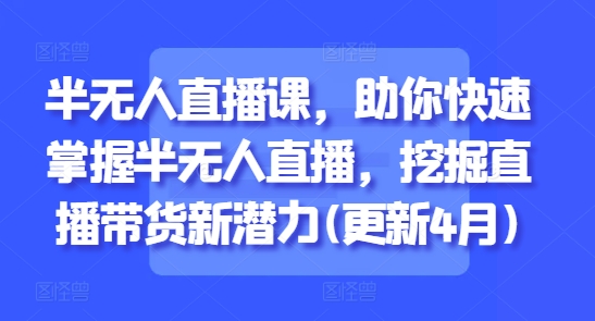 半无人直播课，助你快速掌握半无人直播，挖掘直播带货新潜力(更新4月)-成可创学网