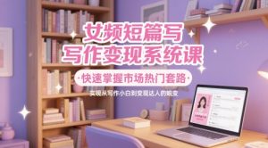 女频短篇写作变现系统课，快速掌握市场热门套路，实现从写作小白到变现达人的蜕变-成可创学网