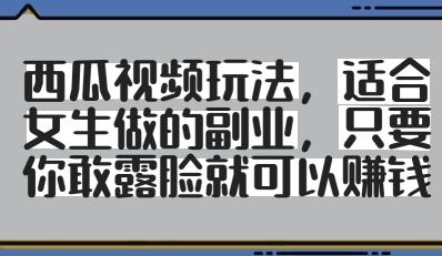 西瓜视频玩法，适合女生做的副业，只要你敢露脸就有收益-成可创学网