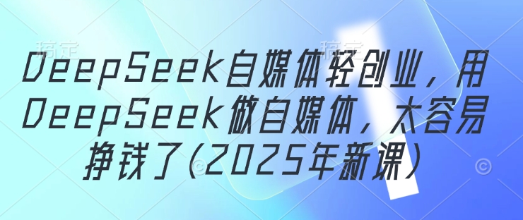 DeepSeek自媒体轻创业，用DeepSeek做自媒体，太容易挣钱了(2025年新课)-成可创学网