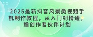 2025最新抖音风景类视频手机制作教程,从入门到精通,撸创作者伙伴计划-成可创学网